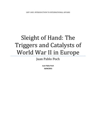 IAFF 1005: INTRODUCTION TO INTERNATIONAL AFFAIRS
Sleight of Hand: The
Triggers and Catalysts of
World War II in Europe
Juan Pablo Poch
Juan Pablo Poch
29/04/2015
 
