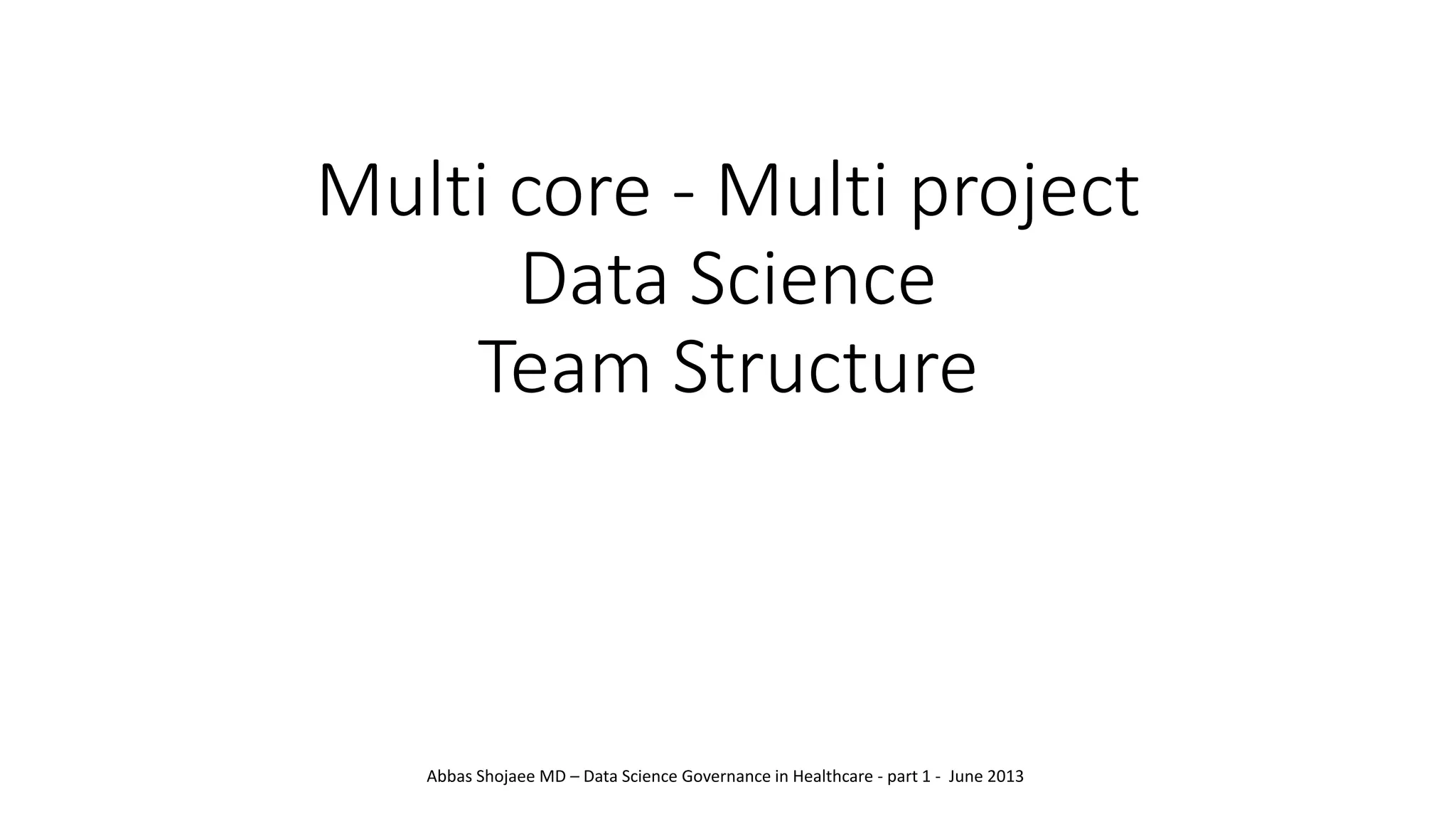 Multi core - Multi project
Data Science
Team Structure
Abbas Shojaee MD – Data Science Governance in Healthcare - part 1 - June 2013
 