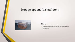 Storage options (pallets) cont.
Step 4:
• Place plastic sheeting above the pallet before
wrapping.
 