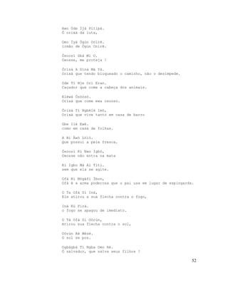Awo Òde Ìjà Pìtìpà.
Ó orixá da luta,

Omo Ìyá Ògún Oníré.
irmão de Ògún Onírè.

Òsoosì Gbà Mí O.
Oxosse, me proteja !

Òrìsà A Dínà Má Yà.
Orixá que tendo bloqueado o caminho, não o desimpede.

Ode Tí Nje Orí Eran.
Caçador que come a cabeça dos animais.

Eléwà Òsòòsò.
Orixá que come ewa osooso.

Òrìsà Tí Ngbélé Imò,
Orixá que vive tanto em casa de barro

Gbe Ilé Ewé.
como em casa de folhas.

A Bi Àwò Lóló.
Que possui a pele fresca.

Òsoosì Kì Nwo Igbó,
Oxosse não entra na mata

Kí Igbo Má Aì Tìtì.
sem que ela se agite.

Ofà Ni Mógàfí Ìbon,
Ofà é a arma poderosa que o pai usa em lugar de espingarda.

O Ta Ofà Sí Iná,
Ele atirou a sua flecha contra o fogo,

Iná Kú Pirá.
o fogo se apagou de imediato.

O Tá Ofà Sí Oòrùn,
Atirou sua flecha contra o sol,

Oòrùn Rè Wèsè.
O sol se pos.

Ogbàgbà Tí Ngba Omo Rè.
Ó salvador, que salva seus filhos !

                                                          52
 
