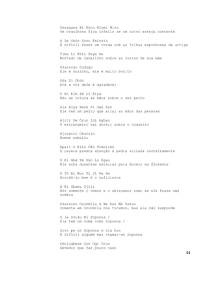Ganagana Bi Ninu Elomi Ninu
Um orgulhoso fica infeliz se um outro esteja contente
A Se Okùn Soro Èsinsin
É difícil fazer um corda com as folhas espinhosas da urtiga
Tima Li Ehin Yeye Re
Montado de cavalinho sobre as costas de sua mãe
Okansoso Gudugu
Ele é sozinho, ele é muito bonito
Oda Di Ohùn
Até a voz dele é agradável
O Ko Ele Pé Li Aiya
Não se coloca as mãos sobre o seu peito
Ala Aiya Rere Fi Owó Kan
Ele tem um peito que atrai as mãos das pessoas
Ajoji De Órun Idi Agban
O estrangeiro vai dormir sobre o coqueiro
Ajongolo Okunrin
Homem esbelto
Apari O Kilo Òkò Tímotímo
O careca presta atenção à pedra atirada certeiramente
O Ri Gbá Té Sùn Li Egan
Ele acha duzentas esteiras para dormir na floresta
O Tó Bi Won Ti Ji Re Re
Acordá-lo bem é o suficiente
A Ri Gbamu Ojiji
Nós somente o vemos e o abraçamos como se ele fosse uma
sombra
Okansoso Orunmila A Wa Kan Mà Dahun
Somente em Orunmila nós tocamos, mas ele não responde
O Je Oruko Bi Soponna /
Ele tem um nome como Soponna /
Soro pe on Soponna e nià hun
É difícil alguém mau chamar-se Soponna
Odulugbese Gun Ogi Órun
Devedor que faz pouco caso
44
 