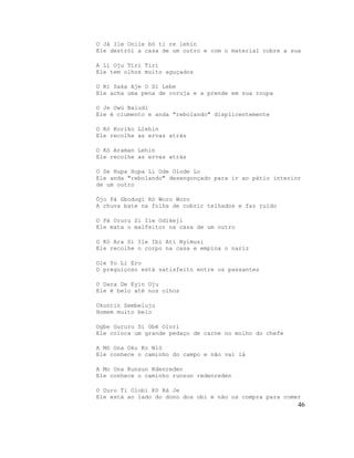 O Já Ile Onile bó ti re lehin
Ele destrói a casa de um outro e com o material cobre a sua
A Li Oju Tiri Tiri
Ele tem olhos muito aguçados
O Rí Saka Aje O Dì Lebe
Ele acha uma pena de coruja e a prende em sua roupa
O Je Owú Baludi
Ele é ciumento e anda "rebolando" displicentemente
O Kó Koriko Llehin
Ele recolhe as ervas atrás
O Kó Araman Lehin
Ele recolhe as ervas atrás
O Se Hupa Hupa Li Ode Olode Lo
Ele anda "rebolando" desengonçado para ir ao pátio interior
de um outro
Òjo Pá Gbodogi Ró Woro Woro
A chuva bate na folha de cobrir telhados e faz ruído
O Pà Oruru Si Ile Odikeji
Ele mata o malfeitor na casa de um outro
O Kó Ara Si Ile Ibi Ati Nyimusi
Ele recolhe o corpo na casa e empina o nariz
Ole Yo Li Ero
O preguiçoso está satisfeito entre os passantes
O Dara De Eyin Oju
Ele é belo até nos olhos
Okunrin Sembeluju
Homem muito belo
Ogbe Gururu Si Obè Olori
Ele coloca um grande pedaço de carne no molho do chefe
A Mò Ona Oko Ko Nló
Ele conhece o caminho do campo e não vai lá
A Mo Ona Runsun Rdenreden
Ele conhece o caminho runsun redenreden
O Duro Ti Olobi Kò Rà Je
Ele está ao lado do dono dos obi e não os compra para comer
46
 