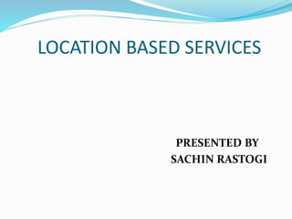 LOCATION BASED SERVICES
PRESENTED BY
SACHIN RASTOGI
 