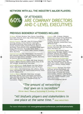 7538 Bioenergy Series flyer updates_Layout 1 02/03/2011 11:53 Page 3




      nEtWOrk WIth All thE InDustry's MAJOr PlAyErs:

                                 of attendees
      60%                        aRe comPany dIRectoRs
                                 and c-level executIves
      PrEvIOus BIOEnErGy AttEnDEEs InCluDE:
      Oil Majors: bP shell, Petrobras, total, chevron, conocoPhillps,
                    ,                                                    Investors: hsbc, JP morgan, Rabobank,
      exxon mobil, neste oil, statoil, agip, oK Q8, Galp energia, PKn    Goldman sachs, morgan stanley, bnP Paribas,
      orlen, ecopetrol, Repsol                                           barclays bank, credit suisse, abn amRo,
                                                                         Investec, fortis, bank of scotland, InG,
      Biofuels Producers: omv, mol, Indian oil company, cosan,
                                                                         lloydstsb, macquarie, standard bank, dexia,
      Greenergy, abengoa, acciona, verenium, copersucar,
                                                                         abP Pension fund
      Renewable energy Group, World energy, unitec bio, crop
      energies, biopetrol trading, Patagonia biofuels, Imperium          utilities: e.on, enel, RWe, nPower, veolia,
      Renewables, cosmo biofuels Group, lantmannen energi, argent        Iberdrola, electrabel, ehn, edP, dong energy,
      energy, uPm, stora enso, tate & lyle, tereos, verbio,              essent, drax Power, ceZ
      Poet,Wilmar, sun biofuels, mission, sekab, carotino, energem,      Algae Biofuels: sbae Industries, algenol,
      vance, alco Group                                                  sapphire energy, Petroalgae, originoil, cellana,
      Chemical Companies: dow, duPont danisco, tata chemicals,           seambiotic, solazyme, aurora biofuels,
      basf, azkonobel, solvay, bayer, evonik, degussa, avantium,         bionavitas, blue marble energy, a2be carbon
      arizona chemicals, ashland, sud chemie, lyondell, albermarle,      capture, bodega algae, General atomics
      sK chemicals, yara International, Ineos                            Industrial Biotech & next Generation
      Agribusiness & Energy Crops: cargill, adm, bunge, monsanto,        Biofuels: Genencor, novozymes, Iogen, angel
      syngenta, Reliance Industries, sunfuel, Kaiima, ceres, d1 oils,    yeast, dsm, Royal nedalco, virent, ls9,
      Joil, fuelstock, Jatropha africa, cibus Global                     amyris, Gevo, dyadic, coskata, dynamotive,
                                                                         tno, choren, chemrec, enbasys, biomcn,
      vehicle Manufacturers: honda, Renault, ford, volvo, daimler,       bioGasol
      toyota, scania, bentley, General motors, lotus, fiat, Peugeot
                                                                         Biogas Producers: electrigaz, farm Power
      Airline Industry: Klm, british airways, sas, lufthansa, boeing,    northwest, ag Power development, llc,
      airbus, Pratt &Whitney, Iata, federal aviation authority, cessna   brinson farms, city of tulare, ecocoRP,
      aircraft company, avinor                                           midwest biogas, mt-energie usa, nordisk
      traders & Brokers: ed&f man, noble Group, starsupply               etanol & biogas, Greenstar, e.on bioerdgas,
      Renewables, vertical, totsa, louis dreyfus commodities,            viridor Waste management, organic Resource
      nidera,mabanaft, czarnikow Group, shell trading, mercuria,         management, bIoGen Greenfinch, lower
      mbP trading, cme Group, mer 7, unionWorld Group, sun               Reule, Walford farm,
      commodities, trafigura                                             summerleaze/andigestion, agrivert



                              “The amount of networking
                               that goes on is incredible”
                     Olivier Mace, head of technology & strategy, BP Biofuels


              “All biofuels players and stakeholders in
              one place at the same time.” sBAE InDustrIEs

      for more information visit www.greenpowerconferences.com/biofuelsmarkets
 