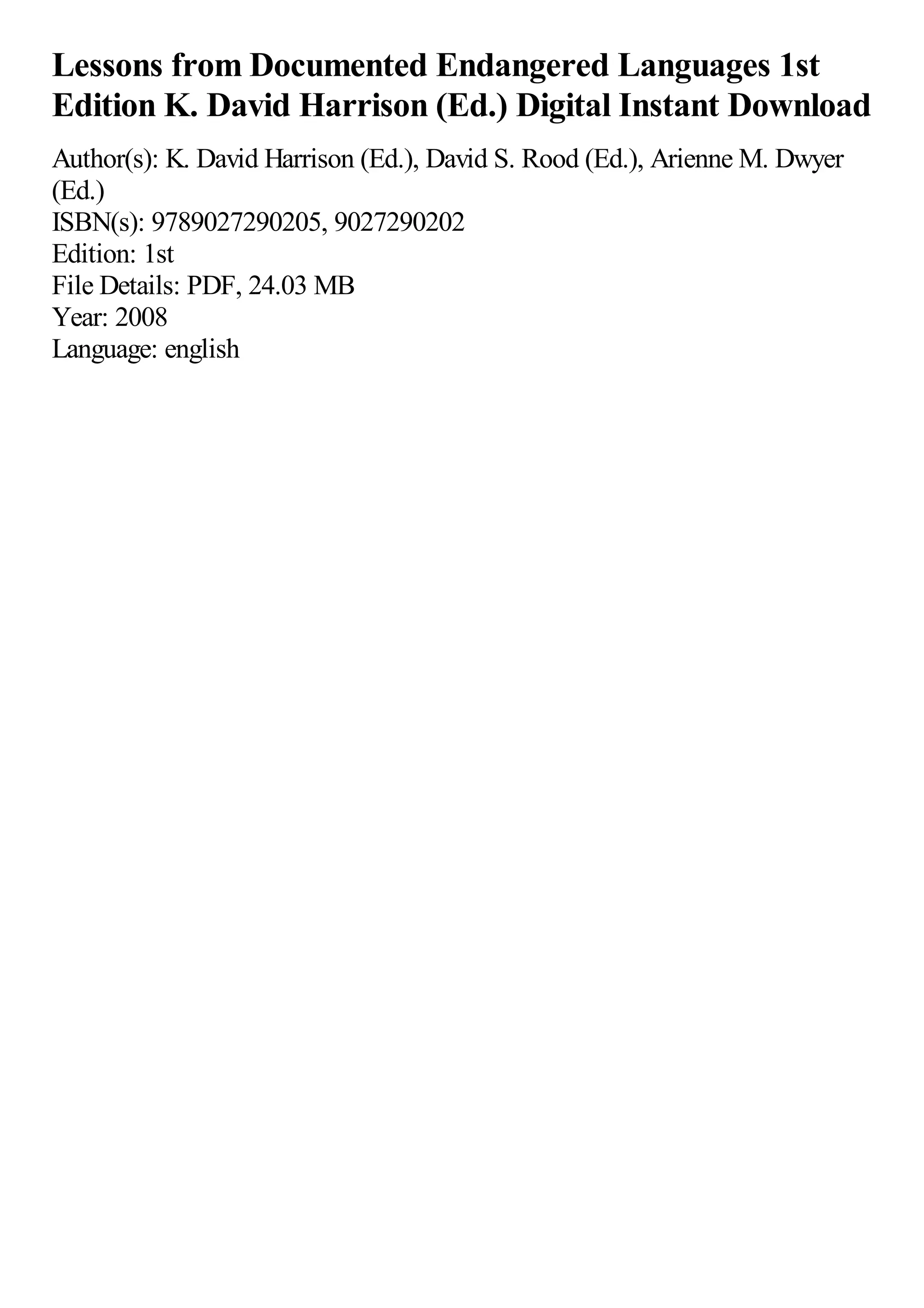 Lessons from Documented Endangered Languages 1st
Edition K. David Harrison (Ed.) Digital Instant Download
Author(s): K. David Harrison (Ed.), David S. Rood (Ed.), Arienne M. Dwyer
(Ed.)
ISBN(s): 9789027290205, 9027290202
Edition: 1st
File Details: PDF, 24.03 MB
Year: 2008
Language: english
 