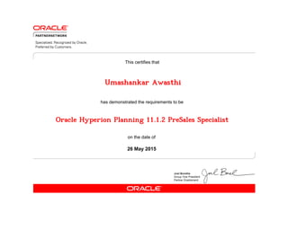 has demonstrated the requirements to be
This certifies that
on the date of
26 May 2015
Oracle Hyperion Planning 11.1.2 PreSales Specialist
Umashankar Awasthi
 