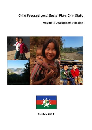 Child Focused Local Social Plan, Chin State
Volume II: Development Proposals
October 2014
 