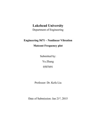 Lakehead University
Department of Engineering
Engineering 5671 – Nonlinear Vibration
Matcont Frequency plot
Submitted by:
Yu Zhang
0507691
Professor: Dr. Kefu Liu
Date of Submission: Jan 21st
, 2015
 