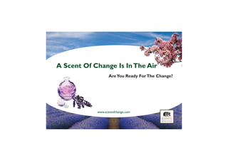 www.scentofchange.com
A scent of change is in the air
Wealth is coming to you
A Scent Of Change Is InThe Air
AreYou Ready ForThe Change?
 