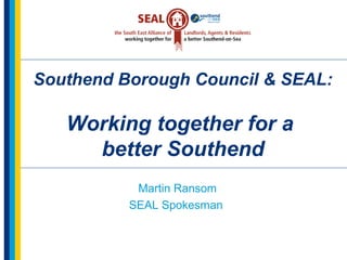 Southend Borough Council & SEAL:
Working together for a
better Southend
Martin Ransom
SEAL Spokesman
 
