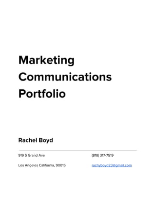 Marketing
Communications
Portfolio
Rachel Boyd
919 S Grand Ave (818) 317-7519
Los Angeles California, 90015 rachyboyd23@gmail.com
 