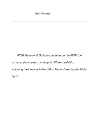 Press Release
FIDM Museum & Galleries, located on the FIDM L.A
campus, showcases a variety of different exhibits,
including their new addition “Man Mode: Dressing the Male
Ego”.
 