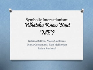 Symbolic Interactionism:
Whatchu Know ‘Bout
‘ME’?
Katrina Beltran, Maira Contreras
Diana Coosemans, Elen Melkonian
Sarina Sandoval
 