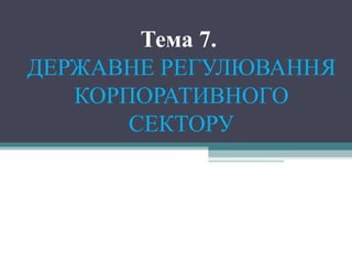 Тема 7.
ДЕРЖАВНЕ РЕГУЛЮВАННЯ
КОРПОРАТИВНОГО
СЕКТОРУ
 