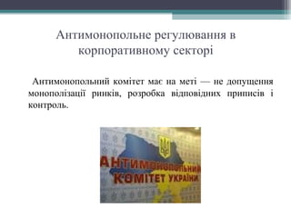 Антимонопольне регулювання в
корпоративному секторі
Антимонопольний комітет має на меті — не допущення
монополізації ринків, розробка відповідних приписів і
контроль.
 
