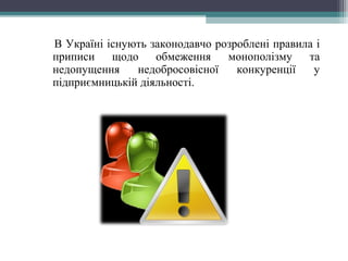 В Україні існують законодавчо розроблені правила і
приписи щодо обмеження монополізму та
недопущення недобросовісної конкуренції у
підприємницькій діяльності.
 
