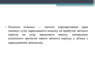 • Платник податку — емітент корпоративних прав
зменшує суму нарахованого податку на прибуток звітного
періоду на суму авансового внеску, попередньо
сплаченого протягом такого звітного періоду у зв'язку з
нарахуванням дивідендів.
 