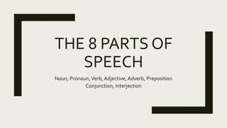 THE 8 PARTS OF
SPEECH
Noun, Pronoun,Verb, Adjective, Adverb, Preposition
Conjunction, Interjection
 