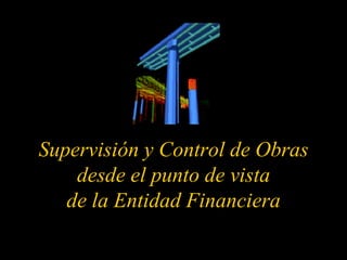 Supervisión y Control de Obras desde el punto de vista de la Entidad Financiera  