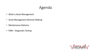 Agenda
• What is Asset Management
• Asset Management Decision Making
• Maintenance Delivery
• PdM – Diagnostic Testing
 
