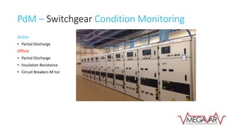 PdM – Switchgear Condition Monitoring
Online
• Partial Discharge
Offline
• Partial Discharge
• Insulation Resistance
• Circuit Breakers M`tce
 