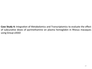 Case	Study	4:	Integra(on	of	Metabolomics	and	Transcriptomics	to	evaluate	the	eﬀect	
of	 subcura(ve	 doses	 of	 pyrimethamine	 on	 plasma	 hemoglobin	 in	 Rhesus	 macaques	
using	Group	LASSO	
47	
 