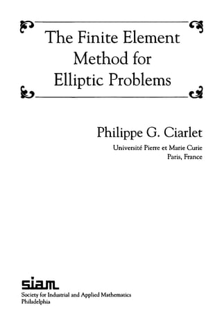 Philippe G. Ciarlet
Universite Pierre et Marie Curie
Paris, France
Society for Industrial and Applied Mathematics
Philadelphia
The Finite Element
Method for
Elliptic Problems
Siam
 