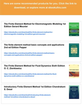 Here are some recommended products for you. Click the link to
download, or explore more at ebookultra.com
The Finite Element Method for Electromagnetic Modeling 1st
Edition Gerard Meunier
https://ebookultra.com/download/the-finite-element-method-for-
electromagnetic-modeling-1st-edition-gerard-meunier/
The finite element method basic concepts and applications
2nd ed Edition Pepper
https://ebookultra.com/download/the-finite-element-method-basic-
concepts-and-applications-2nd-ed-edition-pepper/
The Finite Element Method for Fluid Dynamics Sixth Edition
O. C. Zienkiewicz
https://ebookultra.com/download/the-finite-element-method-for-fluid-
dynamics-sixth-edition-o-c-zienkiewicz/
Introductory Finite Element Method 1st Edition Chandrakant
S. Desai
https://ebookultra.com/download/introductory-finite-element-
method-1st-edition-chandrakant-s-desai/
 