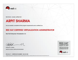 Red Hat,Inc. hereby certiﬁes that
ARPIT SHARMA
has successfully completed all the program requirements and is certiﬁed as a
RED HAT CERTIFIED VIRTUALIZATION ADMINISTRATOR
Red Hat Enterprise Virtualization 3.5
RANDOLPH. R. RUSSELL
DIRECTOR, GLOBAL CERTIFICATION PROGRAMS
2016-06-17 - CERTIFICATE NUMBER: 140-247-883
Copyright (c) 2010 Red Hat, Inc. All rights reserved. Red Hat is a registered trademark of Red Hat, Inc. Verify this certiﬁcate number at http://www.redhat.com/training/certiﬁcation/verify
 