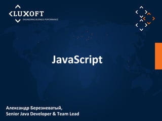 JavaScript 
Александр Березневатый, 
Senior Java Developer & Team Lead 
 