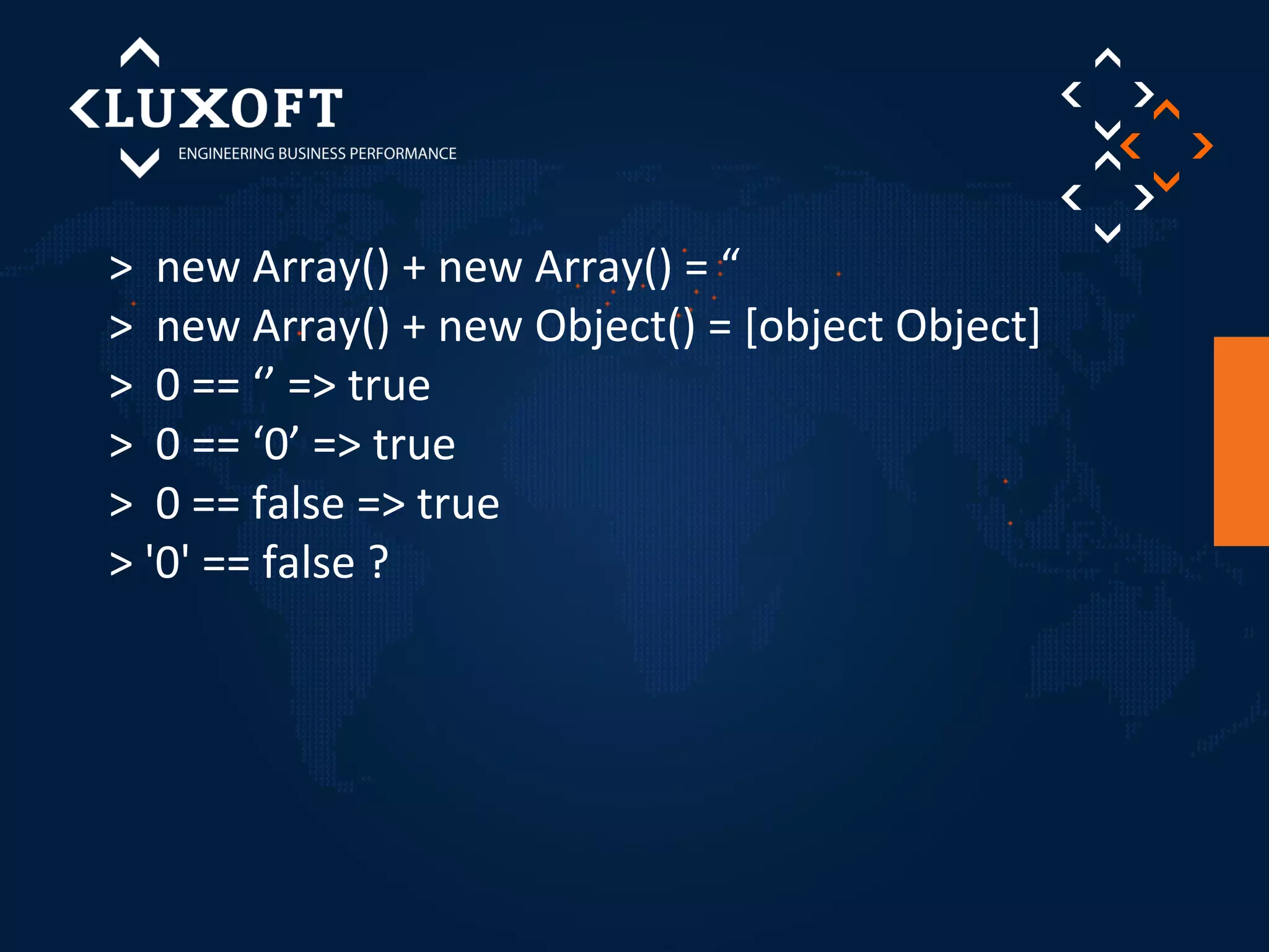 > new Array() + new Array() = “ 
> new Array() + new Object() = [object Object] 
> 0 == ‘’ => true 
> 0 == ‘0’ => true 
> 0 == false => true 
> '0' == false ? 
 