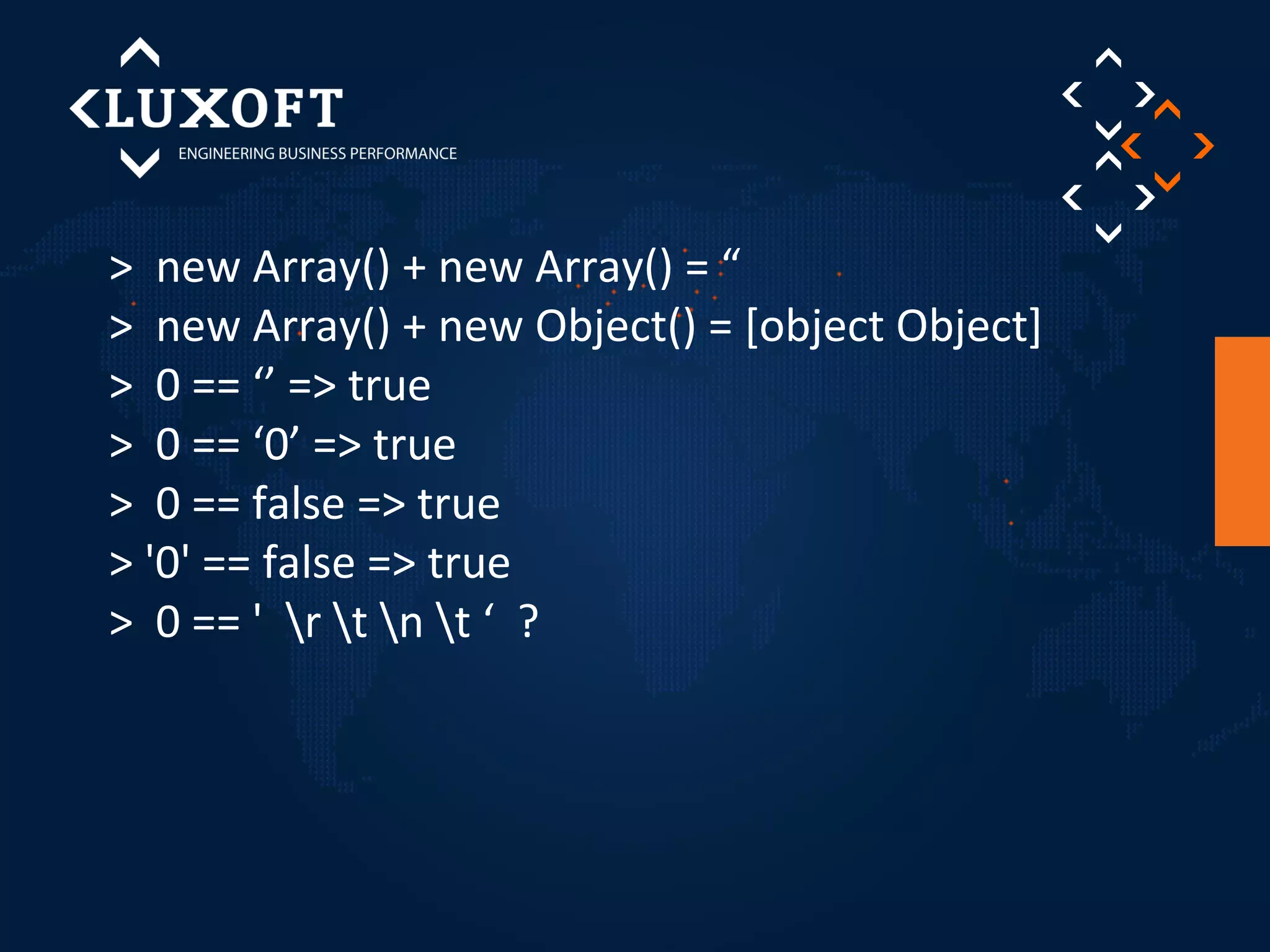 > new Array() + new Array() = “ 
> new Array() + new Object() = [object Object] 
> 0 == ‘’ => true 
> 0 == ‘0’ => true 
> 0 == false => true 
> '0' == false => true 
> 0 == ' r t n t ‘ ? 
 