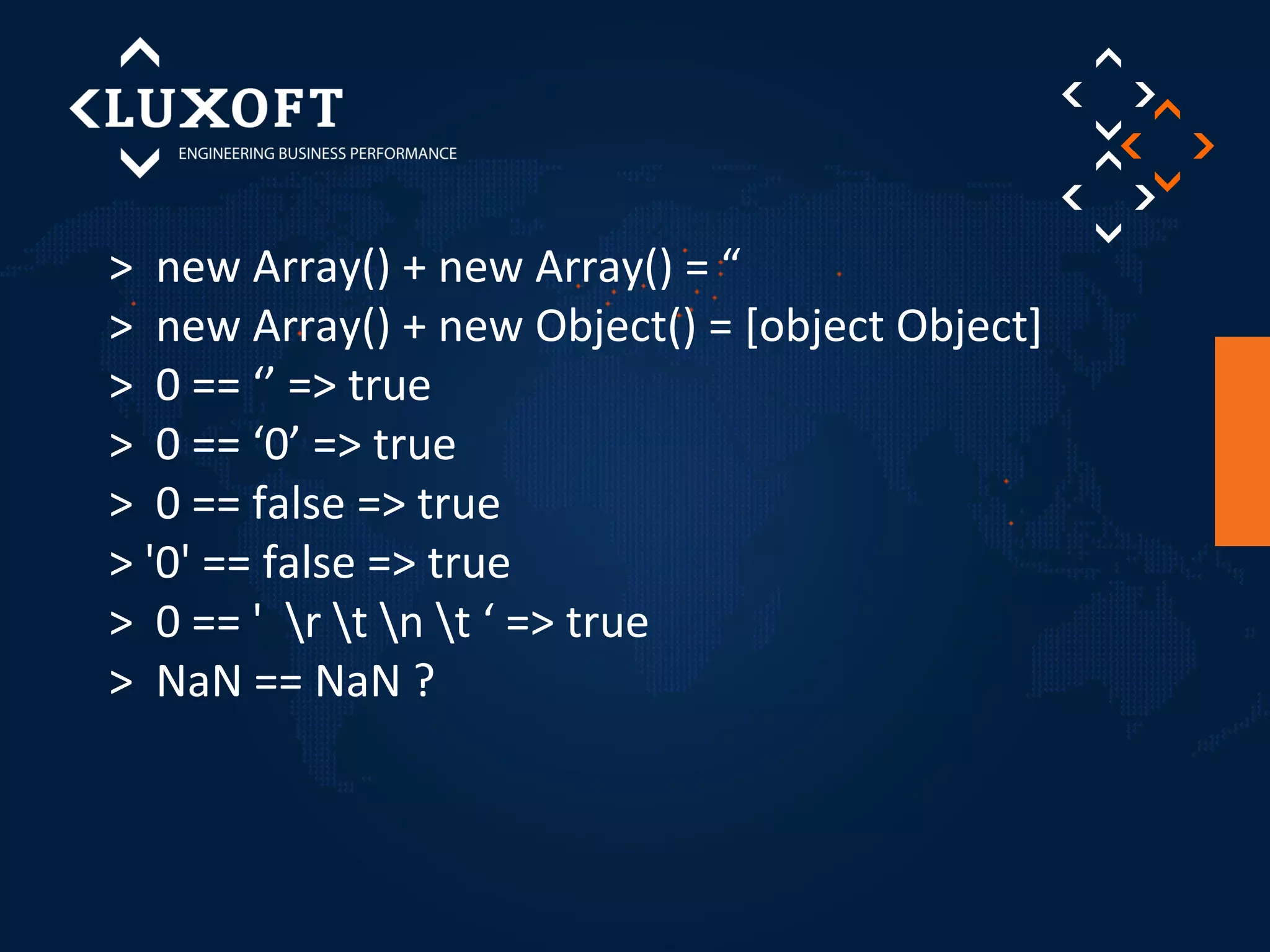> new Array() + new Array() = “ 
> new Array() + new Object() = [object Object] 
> 0 == ‘’ => true 
> 0 == ‘0’ => true 
> 0 == false => true 
> '0' == false => true 
> 0 == ' r t n t ‘ => true 
> NaN == NaN ? 
 