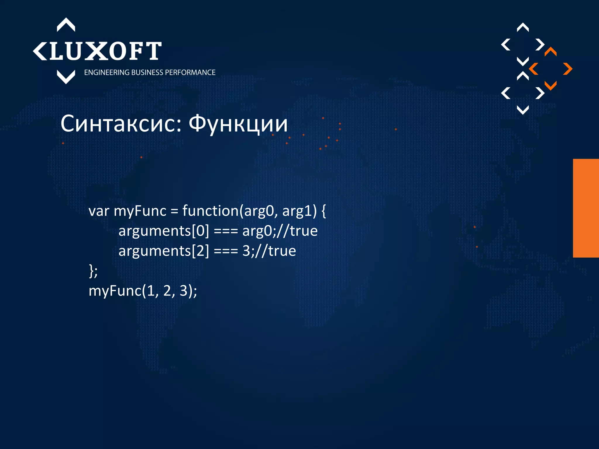 Синтаксис: Функции 
var myFunc = function(arg0, arg1) { 
arguments[0] === arg0;//true 
arguments[2] === 3;//true 
}; 
myFunc(1, 2, 3); 
 