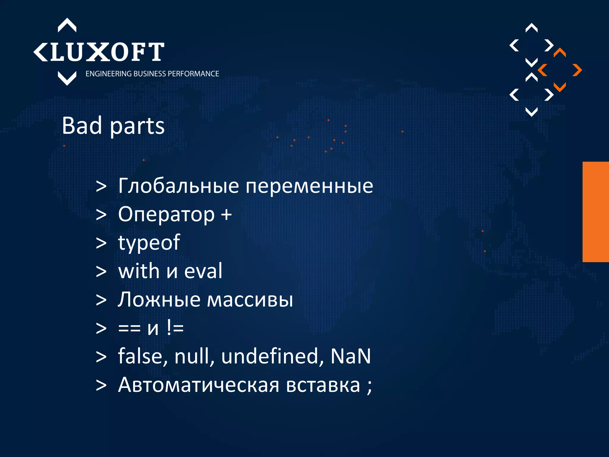 Bad parts 
> Глобальные переменные 
> Оператор + 
> typeof 
> with и eval 
> Ложные массивы 
> == и != 
> false, null, undefined, NaN 
> Автоматическая вставка ; 
 