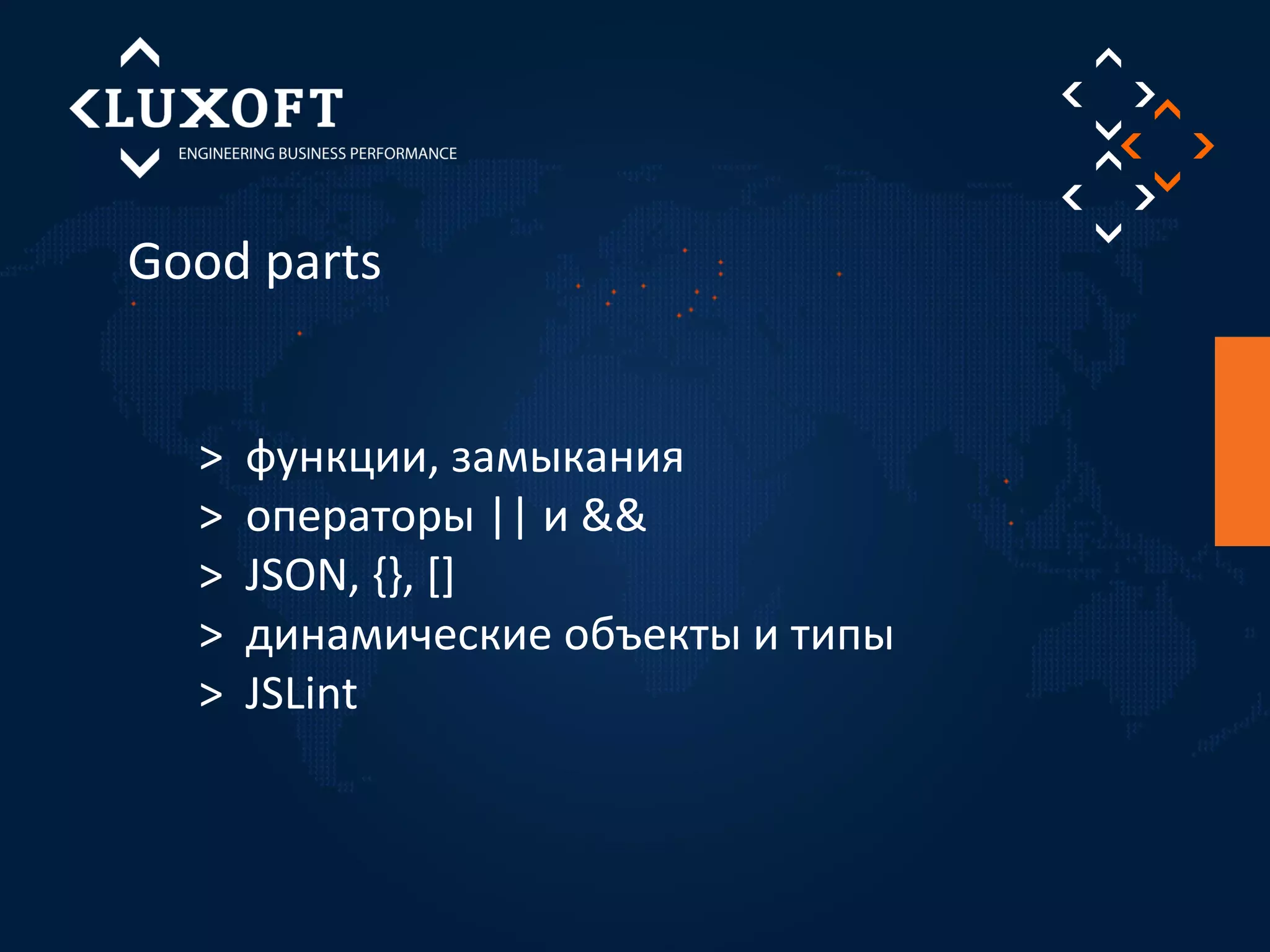 Good parts 
> функции, замыкания 
> операторы || и && 
> JSON, {}, [] 
> динамические объекты и типы 
> JSLint 
 