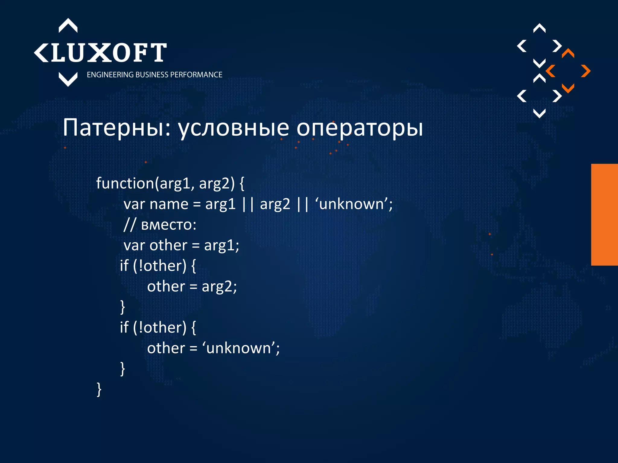 Патерны: условные операторы 
function(arg1, arg2) { 
var name = arg1 || arg2 || ‘unknown’; 
// вместо: 
var other = arg1; 
if (!other) { 
other = arg2; 
} 
if (!other) { 
other = ‘unknown’; 
} 
} 
 
