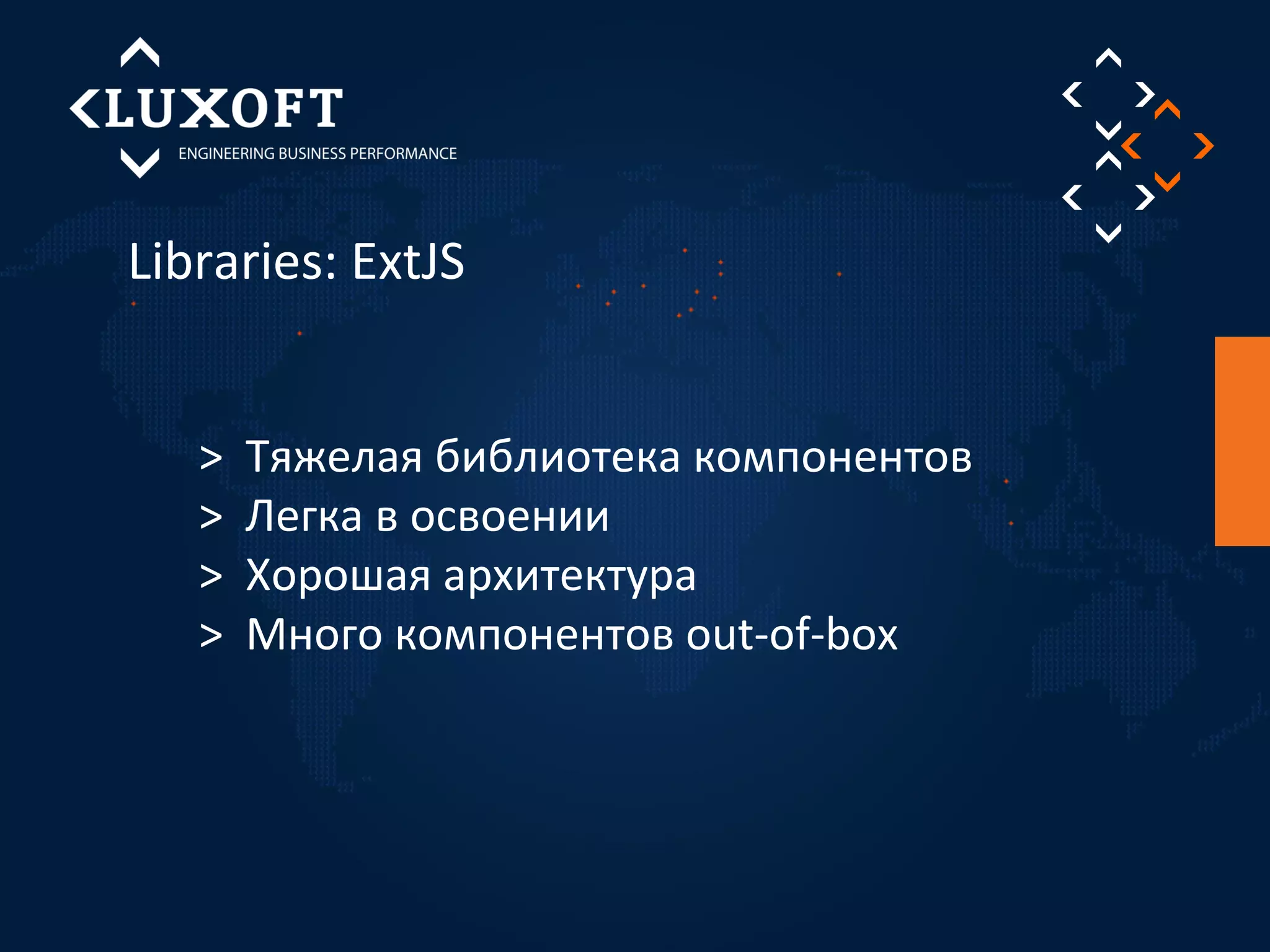 Libraries: ExtJS 
> Тяжелая библиотека компонентов 
> Легка в освоении 
> Хорошая архитектура 
> Много компонентов out-of-box 
 