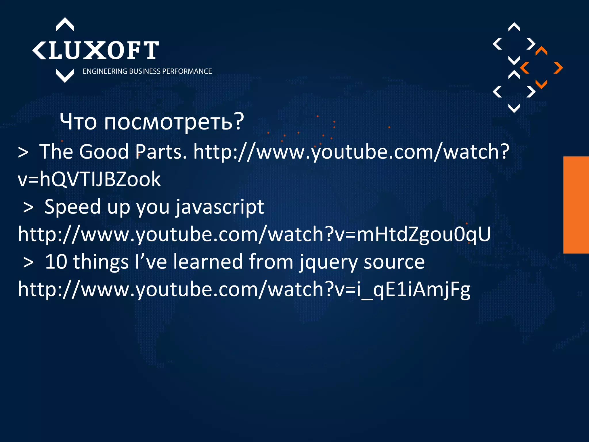 Что посмотреть? 
> The Good Parts. http://www.youtube.com/watch? 
v=hQVTIJBZook 
> Speed up you javascript 
http://www.youtube.com/watch?v=mHtdZgou0qU 
> 10 things I’ve learned from jquery source 
http://www.youtube.com/watch?v=i_qE1iAmjFg 
 