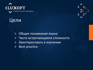 Цели 
> Общее понимание языка 
> Часто встречающиеся сложности 
> Заинтересовать в изучении 
> Best practice 
 