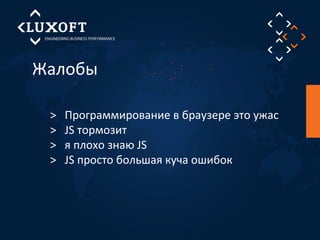 Жалобы 
> Программирование в браузере это ужас 
> JS тормозит 
> я плохо знаю JS 
> JS просто большая куча ошибок 
 