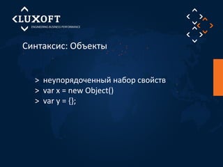 Синтаксис: Объекты 
> неупорядоченный набор свойств 
> var x = new Object() 
> var y = {}; 
 