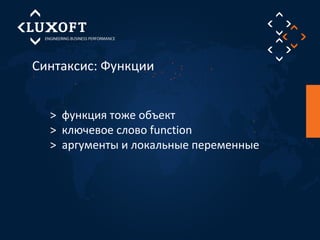 Синтаксис: Функции 
> функция тоже объект 
> ключевое слово function 
> аргументы и локальные переменные 
 