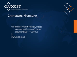 Синтаксис: Функции 
var myFunc = function(arg0, arg1) { 
arguments[0] === arg0;//true 
arguments[2] === 3;//true 
}; 
myFunc(1, 2, 3); 
 