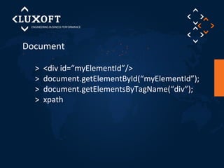 Document 
> <div id=“myElementId”/> 
> document.getElementById(“myElementId”); 
> document.getElementsByTagName(“div”); 
> xpath 
 
