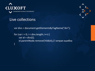 Live collections 
var divs = document.getElementsByTagName(“div”); 
for (var i = 0; i < divs.length; i++) { 
var el = divs[i]; 
el.parentNode.removeChild(el);// хитрая ошибка 
} 
 