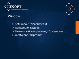 Window 
> setTimeout/clearTimeout 
> концепция кадров 
> Некоторый контроль над браузером 
> alert/confirm/prompt 
 