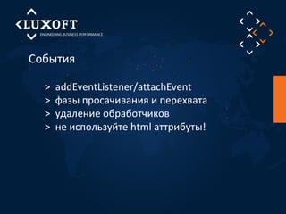 События 
> addEventListener/attachEvent 
> фазы просачивания и перехвата 
> удаление обработчиков 
> не используйте html аттрибуты! 
 