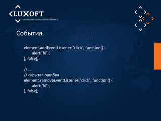 События 
element.addEventListener(‘click’, function() { 
alert(‘hi’); 
}, false); 
// … 
// скрытая ошибка 
element.removeEventListener(‘click’, function() { 
alert(‘hi’); 
}, false); 
 