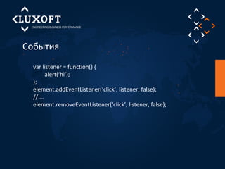 События 
var listener = function() { 
alert(‘hi’); 
}; 
element.addEventListener(‘click’, listener, false); 
// … 
element.removeEventListener(‘click’, listener, false); 
 